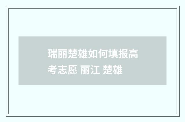 瑞丽楚雄如何填报高考志愿 丽江 楚雄