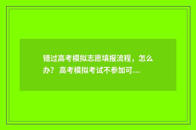 错过高考模拟志愿填报流程，怎么办？ 高考模拟考试不参加可以吗