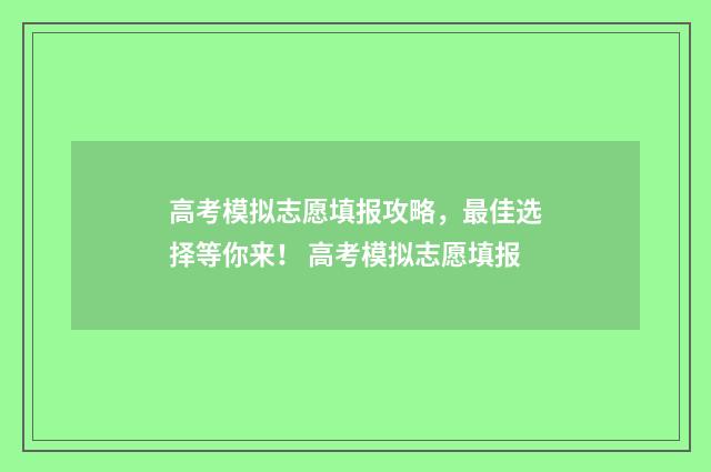 高考模拟志愿填报攻略，最佳选择等你来！ 高考模拟志愿填报
