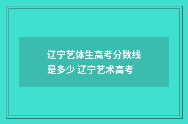 辽宁艺体生高考分数线是多少 辽宁艺术高考