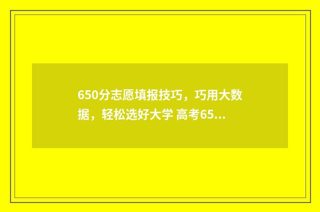 650分志愿填报技巧，巧用大数据，轻松选好大学 高考650分可以报什么学校