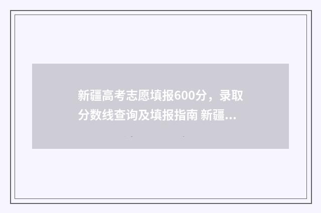 新疆高考志愿填报600分，录取分数线查询及填报指南 新疆高考志愿填报后可以修改吗