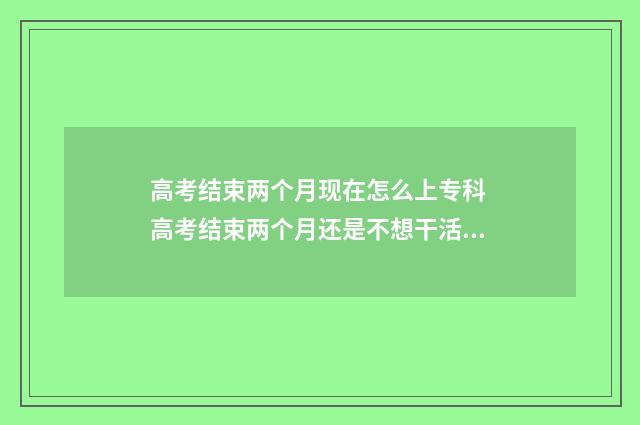 高考结束两个月现在怎么上专科 高考结束两个月还是不想干活只想呆在家里面