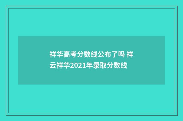 祥华高考分数线公布了吗 祥云祥华2021年录取分数线