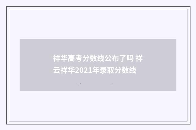 祥华高考分数线公布了吗 祥云祥华2021年录取分数线