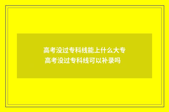 高考没过专科线能上什么大专 高考没过专科线可以补录吗
