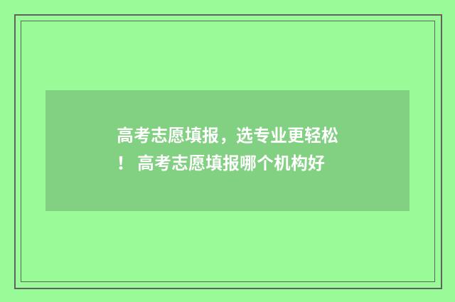 高考志愿填报，选专业更轻松！ 高考志愿填报哪个机构好