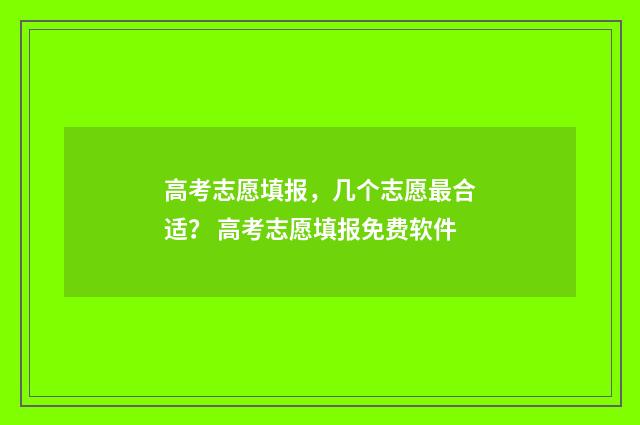 高考志愿填报，几个志愿最合适？ 高考志愿填报免费软件