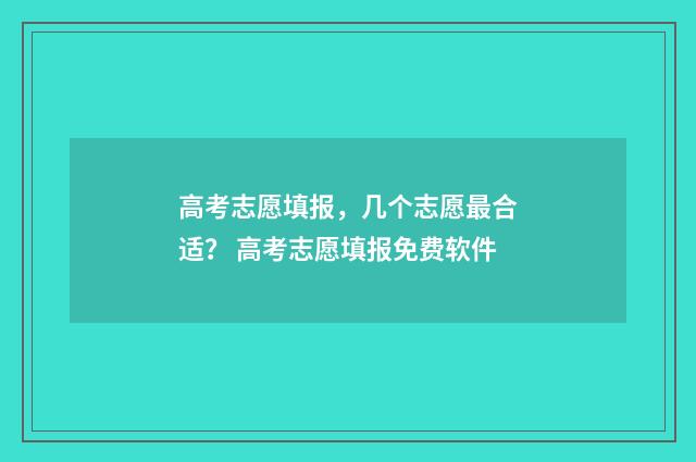 高考志愿填报，几个志愿最合适？ 高考志愿填报免费软件