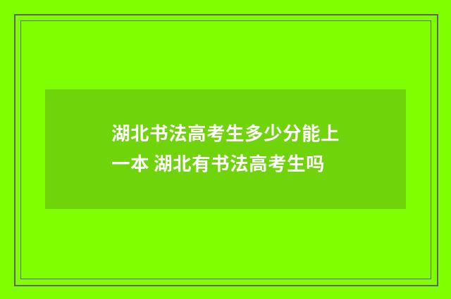 湖北书法高考生多少分能上一本 湖北有书法高考生吗