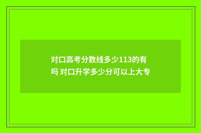 对口高考分数线多少113的有吗 对口升学多少分可以上大专