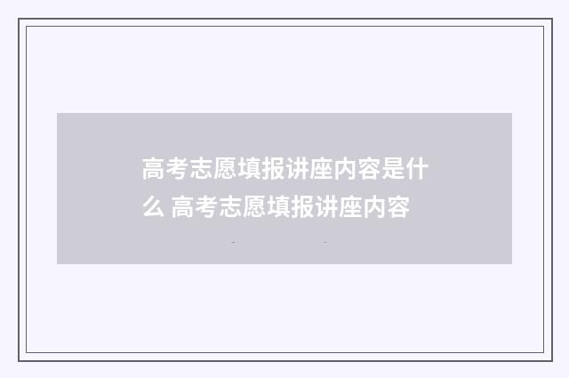 高考志愿填报讲座内容是什么 高考志愿填报讲座内容