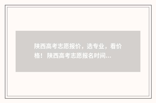 陕西高考志愿报价，选专业，看价格！ 陕西高考志愿报名时间截止时间