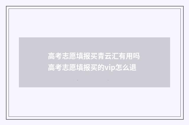 高考志愿填报买青云汇有用吗 高考志愿填报买的vip怎么退