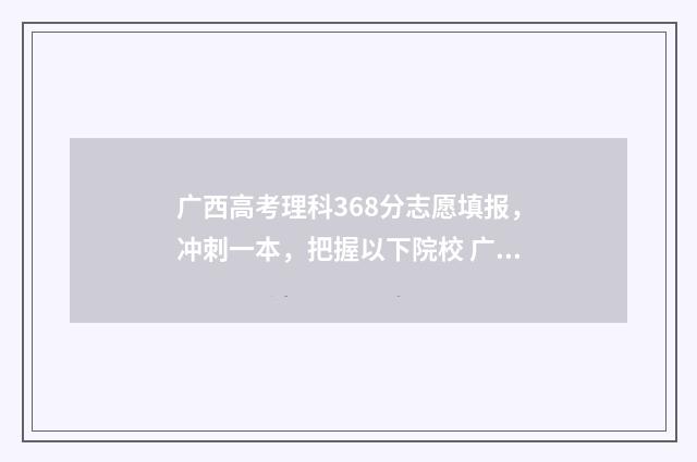 广西高考理科368分志愿填报，冲刺一本，把握以下院校 广西高考理科368分排名