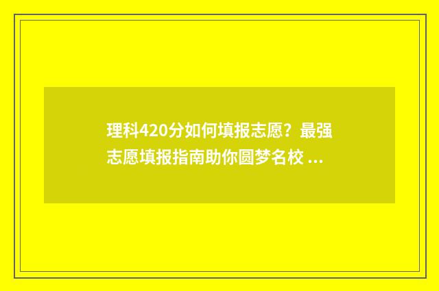 理科420分如何填报志愿？最强志愿填报指南助你圆梦名校 理科420分大学选什么专业