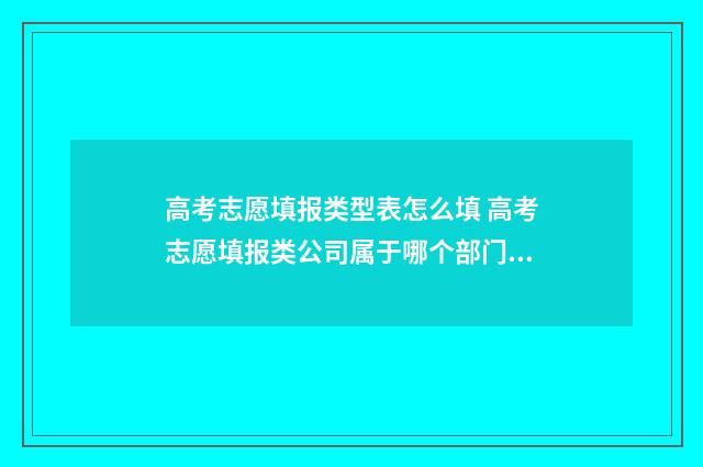 高考志愿填报类型表怎么填 高考志愿填报类公司属于哪个部门管