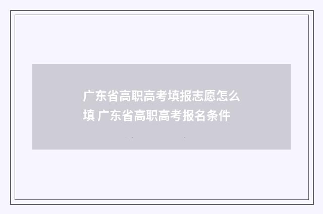 广东省高职高考填报志愿怎么填 广东省高职高考报名条件