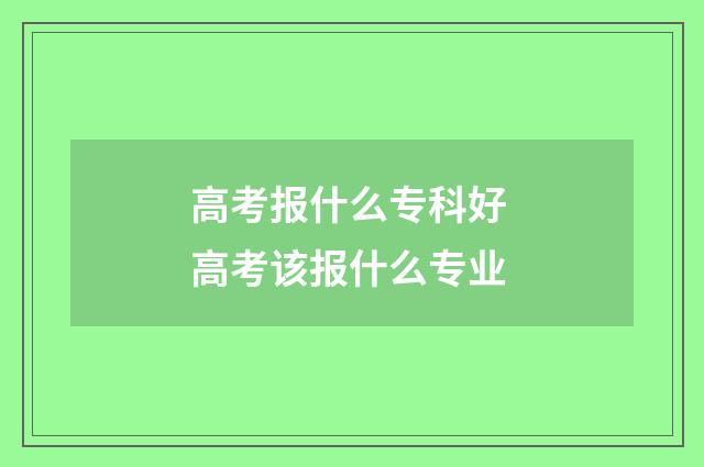 高考报什么专科好 高考该报什么专业