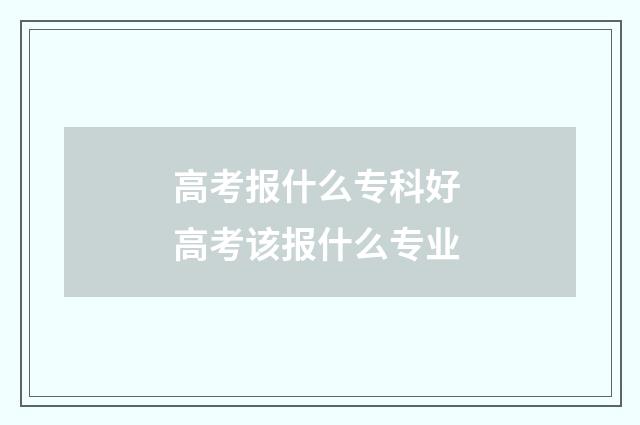 高考报什么专科好 高考该报什么专业