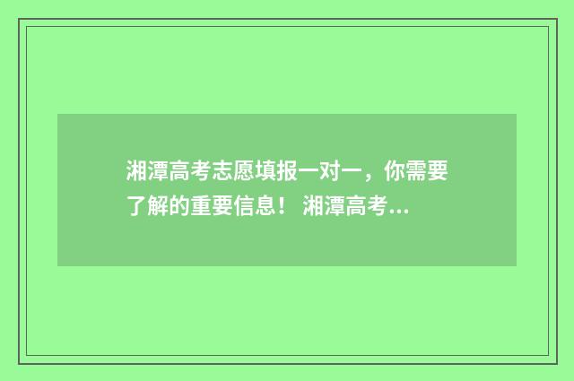 湘潭高考志愿填报一对一，你需要了解的重要信息！ 湘潭高考志愿填报机构排名