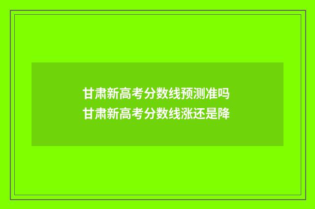 甘肃新高考分数线预测准吗 甘肃新高考分数线涨还是降