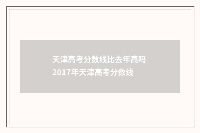 天津高考分数线比去年高吗 2017年天津高考分数线