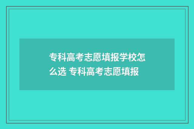 专科高考志愿填报学校怎么选 专科高考志愿填报