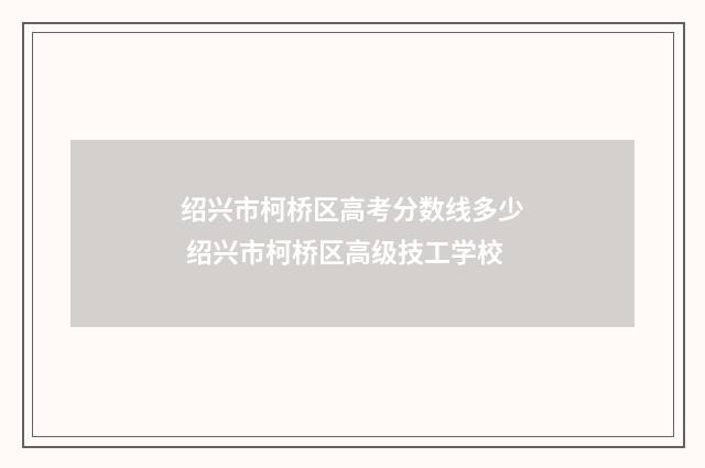 绍兴市柯桥区高考分数线多少 绍兴市柯桥区高级技工学校