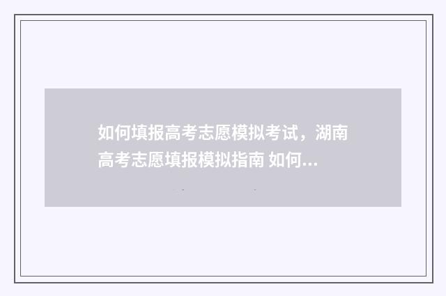 如何填报高考志愿模拟考试，湖南高考志愿填报模拟指南 如何填报高考志愿信息表