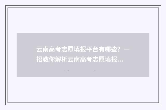 云南高考志愿填报平台有哪些？一招教你解析云南高考志愿填报渠道 云南高考志愿填报网站官网