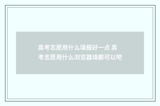 高考志愿用什么填报好一点 高考志愿用什么浏览器填都可以吧