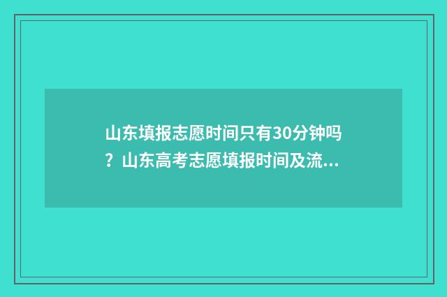 山东填报志愿时间只有30分钟吗？山东高考志愿填报时间及流程 山东填报志愿时间2024年时间表