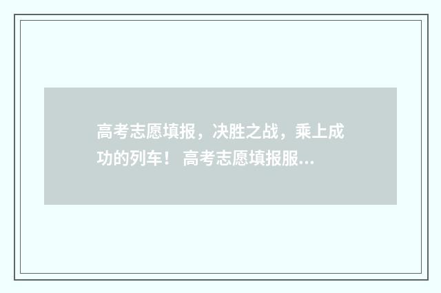 高考志愿填报，决胜之战，乘上成功的列车！ 高考志愿填报服务平台