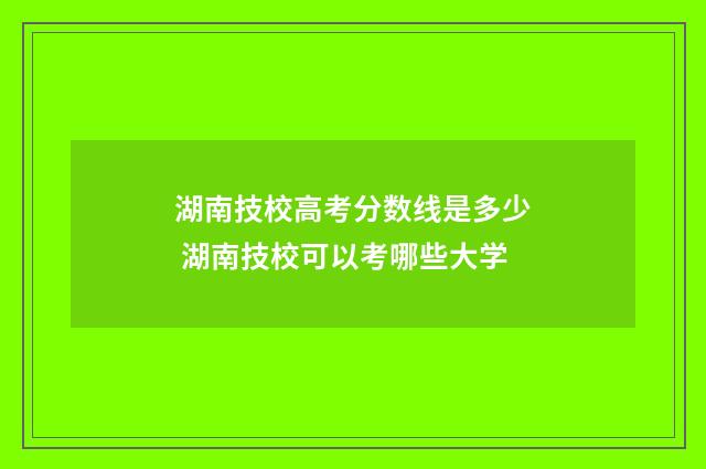 湖南技校高考分数线是多少 湖南技校可以考哪些大学