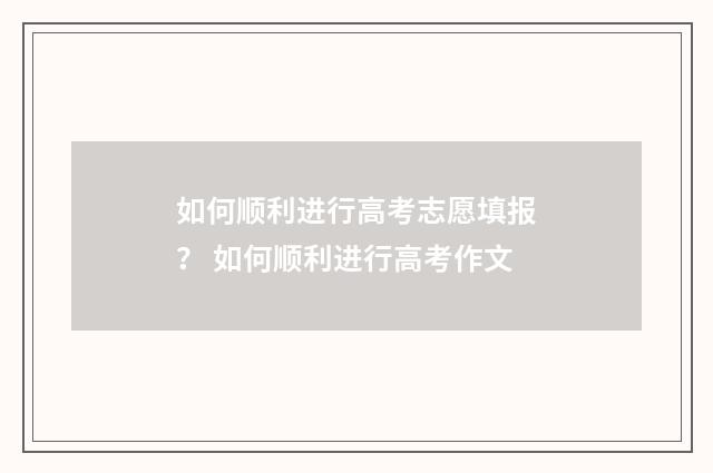 如何顺利进行高考志愿填报？ 如何顺利进行高考作文