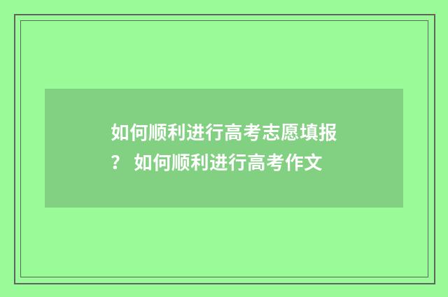 如何顺利进行高考志愿填报？ 如何顺利进行高考作文