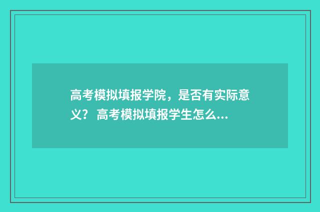 高考模拟填报学院，是否有实际意义？ 高考模拟填报学生怎么填