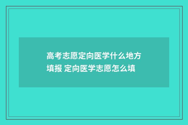 高考志愿定向医学什么地方填报 定向医学志愿怎么填