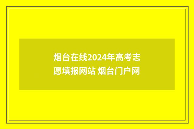 烟台在线2024年高考志愿填报网站 烟台门户网