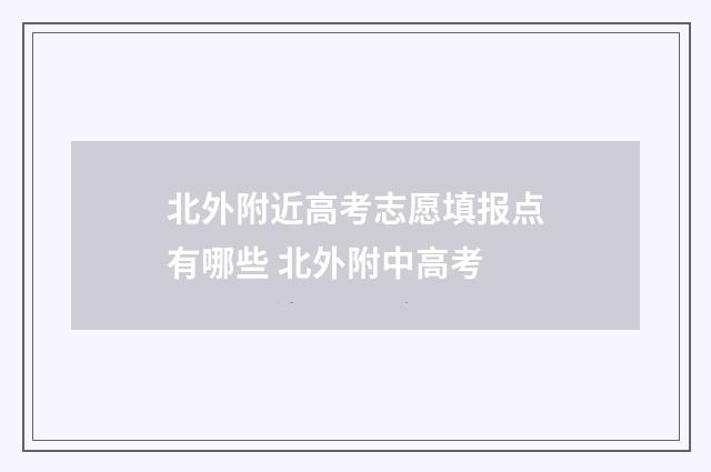 北外附近高考志愿填报点有哪些 北外附中高考