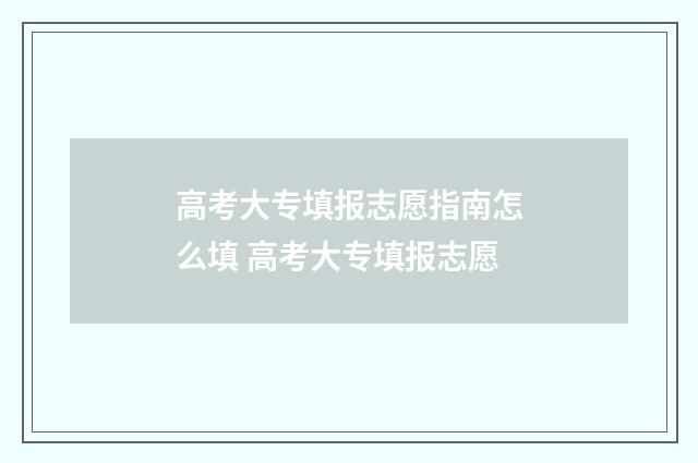 高考大专填报志愿指南怎么填 高考大专填报志愿