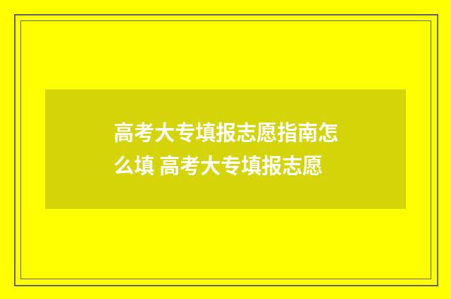 高考大专填报志愿指南怎么填 高考大专填报志愿