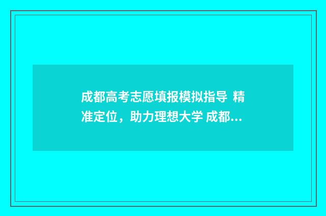 成都高考志愿填报模拟指导 精准定位，助力理想大学 成都高考志愿填报机构排行榜前十名