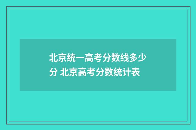 北京统一高考分数线多少分 北京高考分数统计表