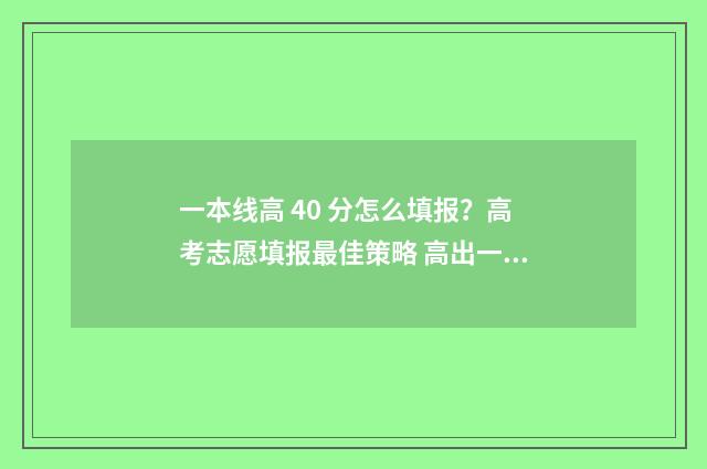 一本线高 40 分怎么填报？高考志愿填报最佳策略 高出一本线40分的大学理科