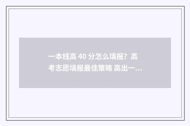 一本线高 40 分怎么填报？高考志愿填报最佳策略 高出一本线40分的大学理科