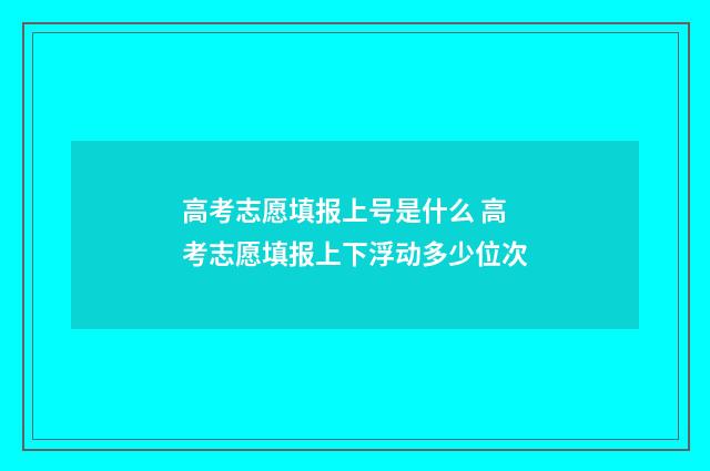 高考志愿填报上号是什么 高考志愿填报上下浮动多少位次