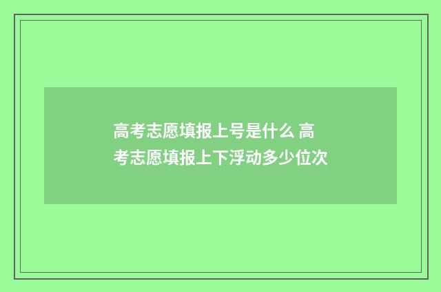 高考志愿填报上号是什么 高考志愿填报上下浮动多少位次