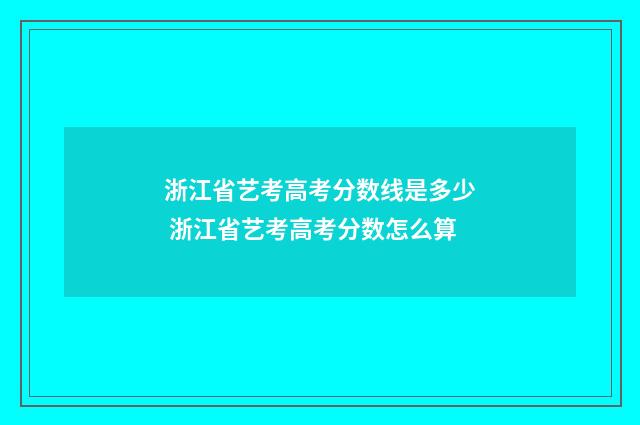 浙江省艺考高考分数线是多少 浙江省艺考高考分数怎么算